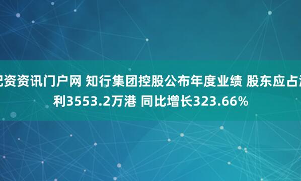 配资资讯门户网 知行集团控股公布年度业绩 股东应占溢利3553.2万港 同比增长323.66%