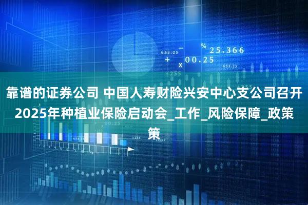 靠谱的证券公司 中国人寿财险兴安中心支公司召开2025年种植业保险启动会_工作_风险保障_政策