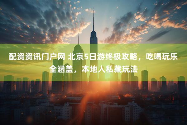 配资资讯门户网 北京5日游终极攻略，吃喝玩乐全涵盖，本地人私藏玩法