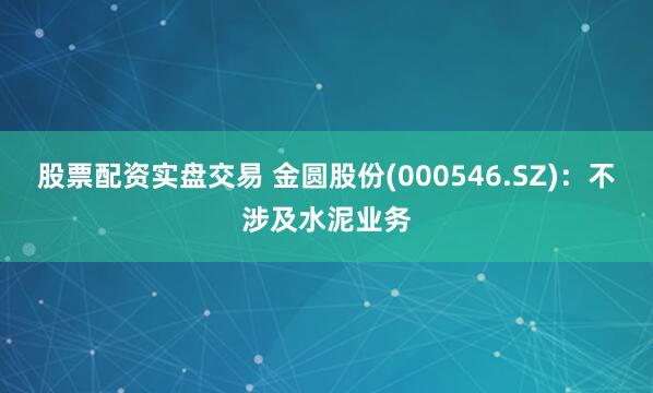 股票配资实盘交易 金圆股份(000546.SZ)：不涉及水泥业务