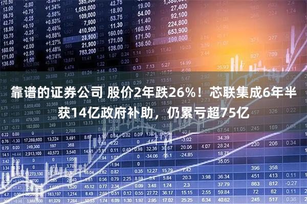 靠谱的证券公司 股价2年跌26%！芯联集成6年半获14亿政府补助，仍累亏超75亿