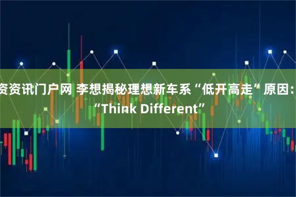 配资资讯门户网 李想揭秘理想新车系“低开高走”原因：因“Think Different”