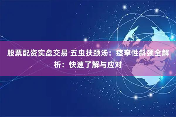 股票配资实盘交易 五虫扶颈汤：痉挛性斜颈全解析：快速了解与应对