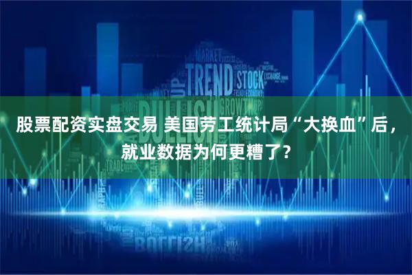 股票配资实盘交易 美国劳工统计局“大换血”后，就业数据为何更糟了？