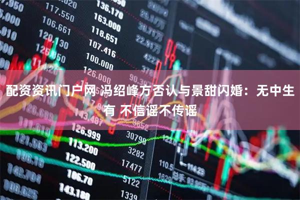 配资资讯门户网 冯绍峰方否认与景甜闪婚：无中生有 不信谣不传谣