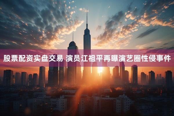 股票配资实盘交易 演员江祖平再曝演艺圈性侵事件