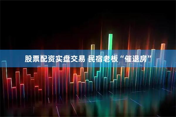 股票配资实盘交易 民宿老板“催退房”