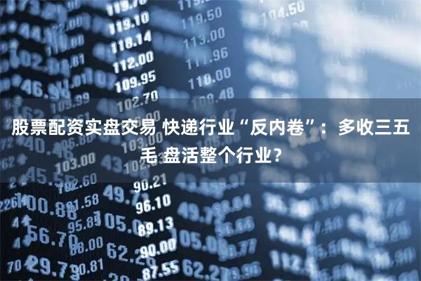股票配资实盘交易 快递行业“反内卷”：多收三五毛 盘活整个行业？