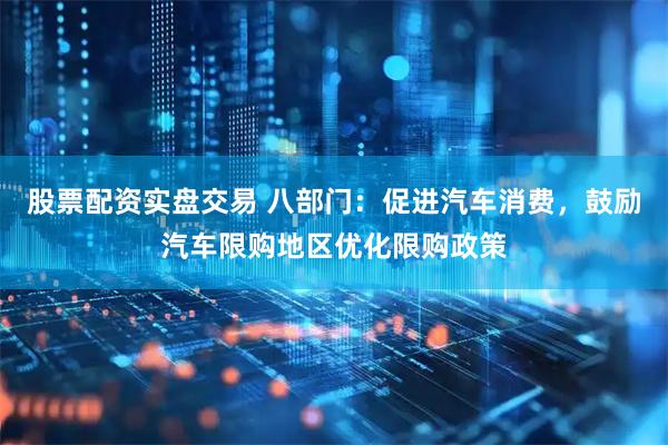 股票配资实盘交易 八部门：促进汽车消费，鼓励汽车限购地区优化限购政策