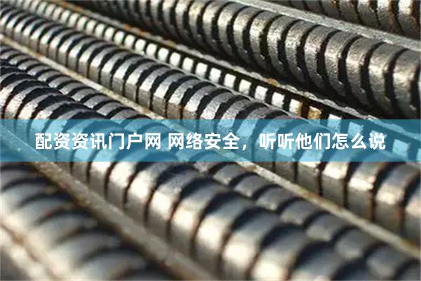 配资资讯门户网 网络安全，听听他们怎么说