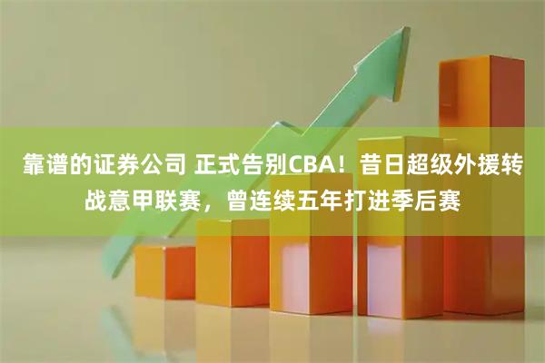 靠谱的证券公司 正式告别CBA！昔日超级外援转战意甲联赛，曾连续五年打进季后赛