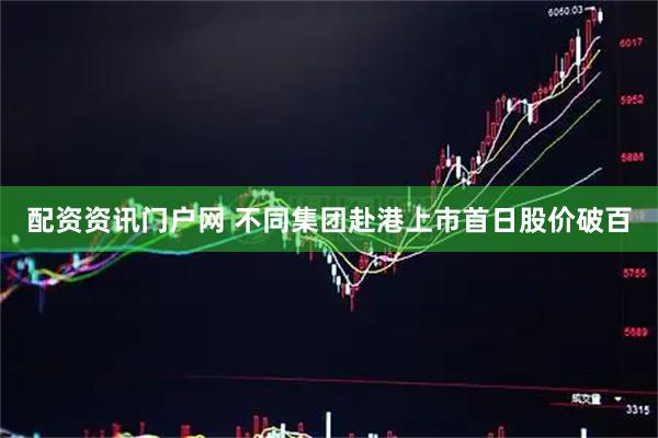 配资资讯门户网 不同集团赴港上市首日股价破百