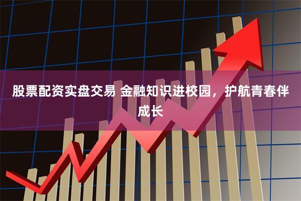 股票配资实盘交易 金融知识进校园，护航青春伴成长