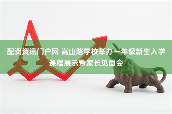 配资资讯门户网 嵩山路学校举办一年级新生入学课程展示暨家长见面会