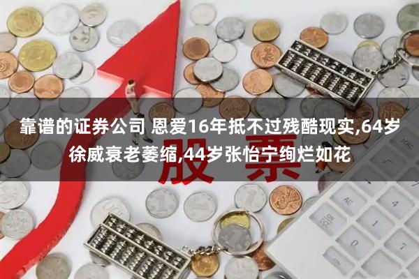 靠谱的证券公司 恩爱16年抵不过残酷现实,64岁徐威衰老萎缩,44岁张怡宁绚烂如花