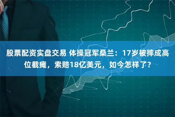 股票配资实盘交易 体操冠军桑兰：17岁被摔成高位截瘫，索赔18亿美元，如今怎样了？
