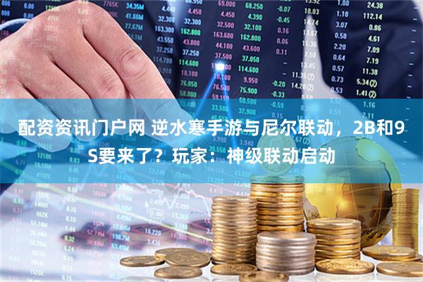 配资资讯门户网 逆水寒手游与尼尔联动，2B和9S要来了？玩家：神级联动启动