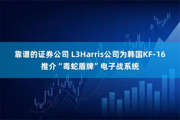 靠谱的证券公司 L3Harris公司为韩国KF-16推介“毒蛇盾牌”电子战系统