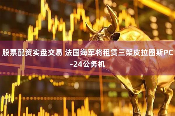 股票配资实盘交易 法国海军将租赁三架皮拉图斯PC-24公务机