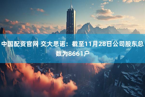 中国配资官网 交大思诺：截至11月28日公司股东总数为8661户