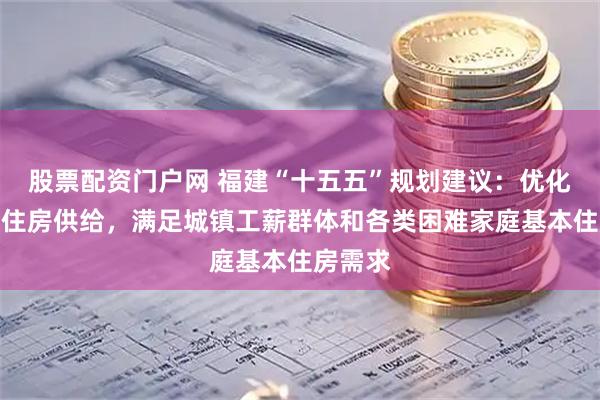 股票配资门户网 福建“十五五”规划建议：优化保障性住房供给，满足城镇工薪群体和各类困难家庭基本住房需求