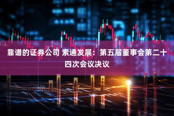 靠谱的证券公司 索通发展：第五届董事会第二十四次会议决议