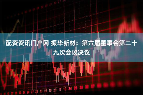 配资资讯门户网 振华新材：第六届董事会第二十九次会议决议