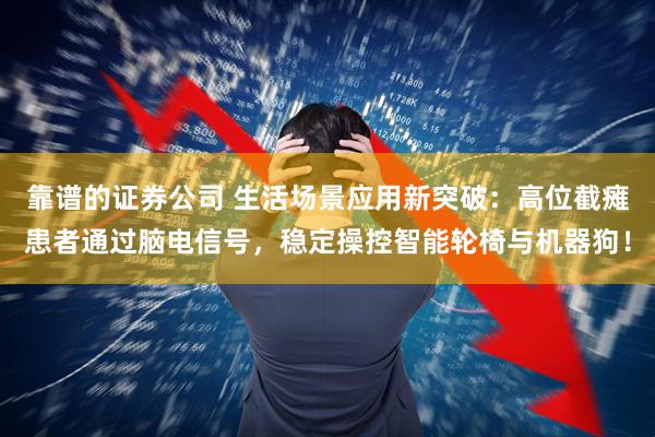 靠谱的证券公司 生活场景应用新突破：高位截瘫患者通过脑电信号，稳定操控智能轮椅与机器狗！