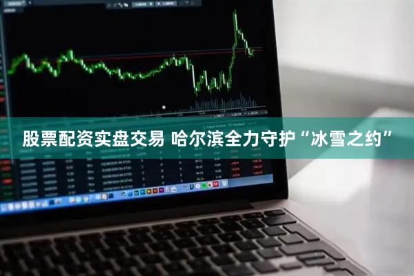 股票配资实盘交易 哈尔滨全力守护“冰雪之约”