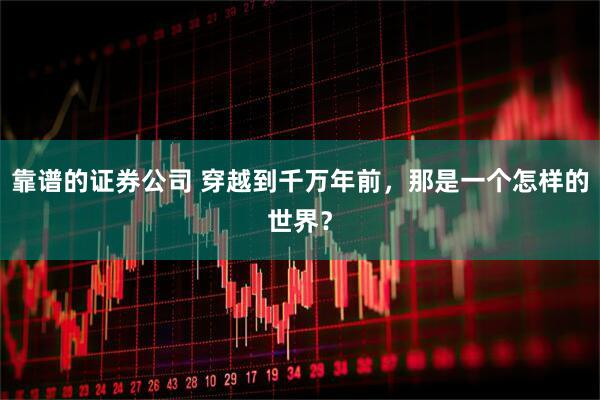 靠谱的证券公司 穿越到千万年前，那是一个怎样的世界？