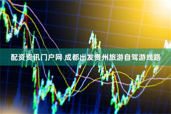 配资资讯门户网 成都出发贵州旅游自驾游线路