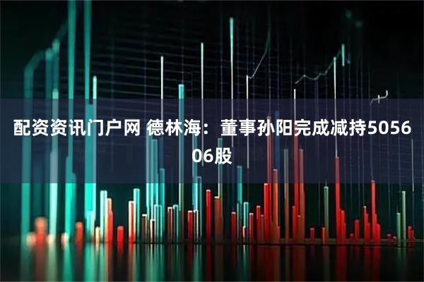 配资资讯门户网 德林海：董事孙阳完成减持505606股