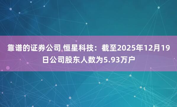 靠谱的证券公司 恒星科技：截至2025年12月19日公司股东人数为5.93万户