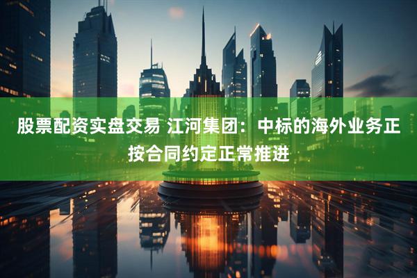 股票配资实盘交易 江河集团：中标的海外业务正按合同约定正常推进