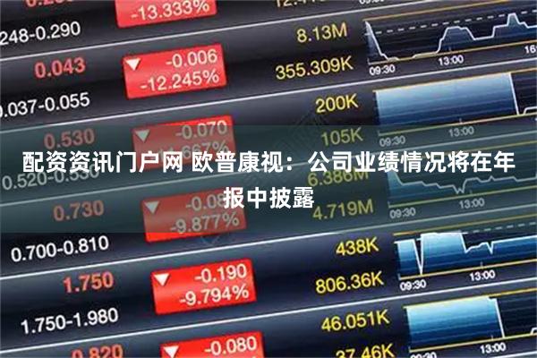 配资资讯门户网 欧普康视：公司业绩情况将在年报中披露