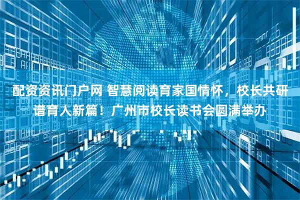 配资资讯门户网 智慧阅读育家国情怀，校长共研谱育人新篇！广州市校长读书会圆满举办