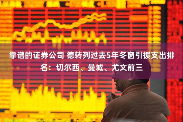 靠谱的证券公司 德转列过去5年冬窗引援支出排名：切尔西、曼城、尤文前三