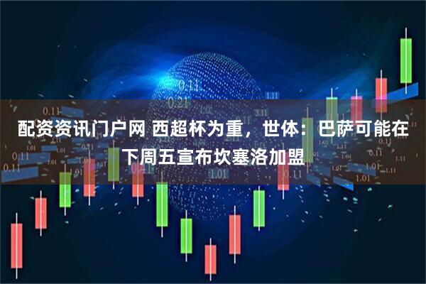 配资资讯门户网 西超杯为重，世体：巴萨可能在下周五宣布坎塞洛加盟
