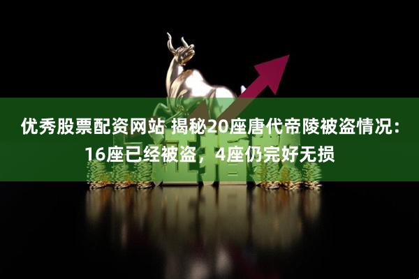 优秀股票配资网站 揭秘20座唐代帝陵被盗情况：16座已经被盗，4座仍完好无损