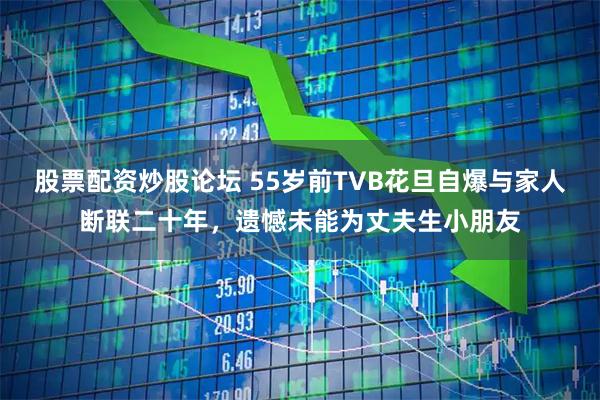 股票配资炒股论坛 55岁前TVB花旦自爆与家人断联二十年，遗憾未能为丈夫生小朋友