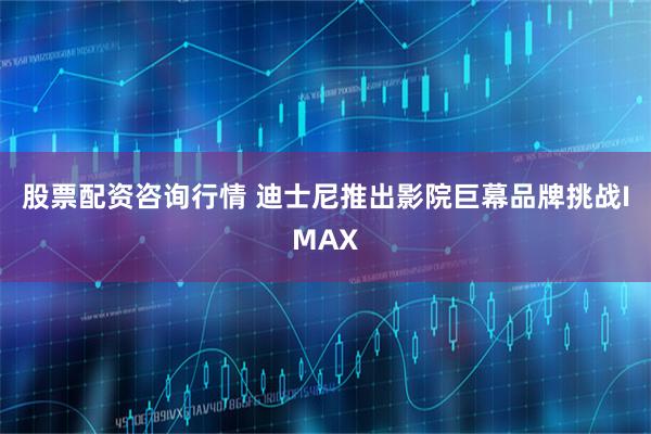 股票配资咨询行情 迪士尼推出影院巨幕品牌挑战IMAX