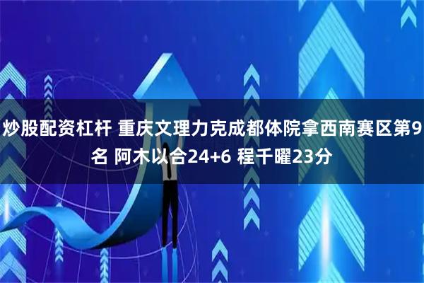 炒股配资杠杆 重庆文理力克成都体院拿西南赛区第9名 阿木以合24+6 程千曜23分