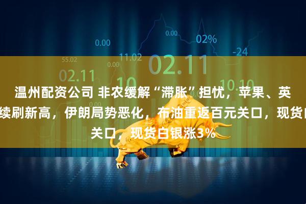 温州配资公司 非农缓解“滞胀”担忧，苹果、英伟达股价续刷新高，伊朗局势恶化，布油重返百元关口，现货白银涨3%