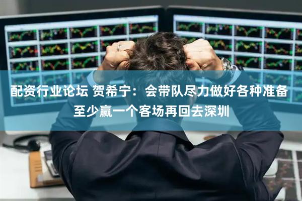 配资行业论坛 贺希宁：会带队尽力做好各种准备 至少赢一个客场再回去深圳