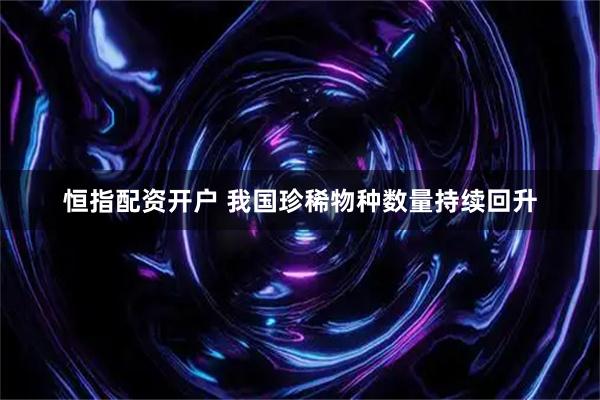 恒指配资开户 我国珍稀物种数量持续回升