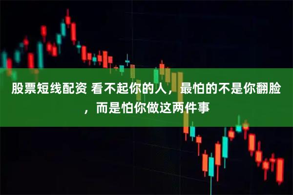 股票短线配资 看不起你的人，最怕的不是你翻脸，而是怕你做这两件事