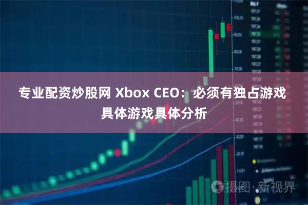 专业配资炒股网 Xbox CEO：必须有独占游戏 具体游戏具体分析