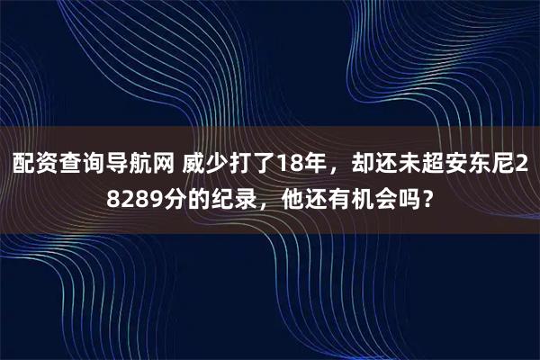 配资查询导航网 威少打了18年，却还未超安东尼28289分的纪录，他还有机会吗？