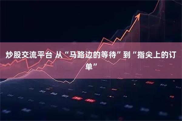 炒股交流平台 从“马路边的等待”到“指尖上的订单”