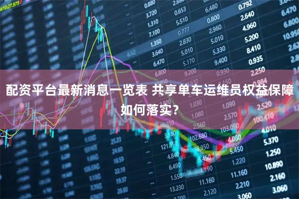 配资平台最新消息一览表 共享单车运维员权益保障如何落实？